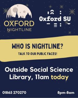 Meet our public facing non-listening volunteers tomorrow at 11 am in front of the Social Sciences library! They'll chat with you about Nightline and answer any questions you might have on who Nightline is and how you can become a volunteer 💛
Nightline volunteers are anonymous and all callers
🕗 8pm - 8am, throughout term time.
📞 Call us at: 01865 270270
💬 Or start a chat: oxfordnightline.org/talk
Here for you. Here to listen.