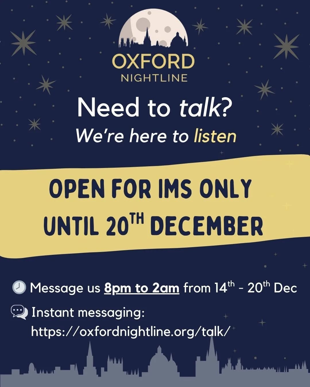 Nightline is open instant messaging (IM) only 8pm-2am until December 20th! ❤️

Back IM and phone 8pm-8am on January 11th 2026.

Anything that's on your mind – we'll listen ❄️

💬 start a chat: oxfordnightline.org/talk

Here for you. Here to listen.