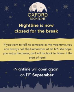 Nightline is now closed for the break. We will be back for the start of term (11th January), 8pm-8am every night of term! ❄️🎄
You'll be able to reach us both on the phone and IM (instant messaging).
🕗 8pm - 8am, throughout term time.
📞 Call us at: 01865 270270
💬 Or start a chat: oxfordnightline.org/talk
Here for you. Here to listen.