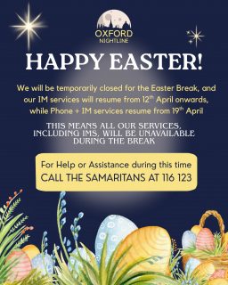 Wishing you all a gentle and restful Easter break!
Our volunteers are taking a short pause over the holidays.
IM services will be back on 12 April, and full Phone + IM services return on 19 April.
During the break, our lines wonβt be open, but support is still available.
You can reach the Samaritans on 116 123 if you need help or someone to talk to π
Take care of yourselves, enjoy the slower days, and look out for one another.
π£π
Weβll be back soon; same Nightline, same open ears, same safe space. ππ
#oxfordnightline #easter
