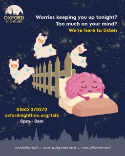 You can rest easy with the help of our trained listening volunteers π
Here for you. Here to listen.
π 8pm - 8am, throughout term time.
π Call us at: 01865 270270
π¬ Or start a chat: oxfordnightline.org/talk/
Visit the Oxford Nightline website to see when our full service (phone and messaging) or messaging-only dates are.
Oxford Nightline is a non-judgemental listening service for Oxford Brookes and Oxford University students - give us a ring or send us an instant message!